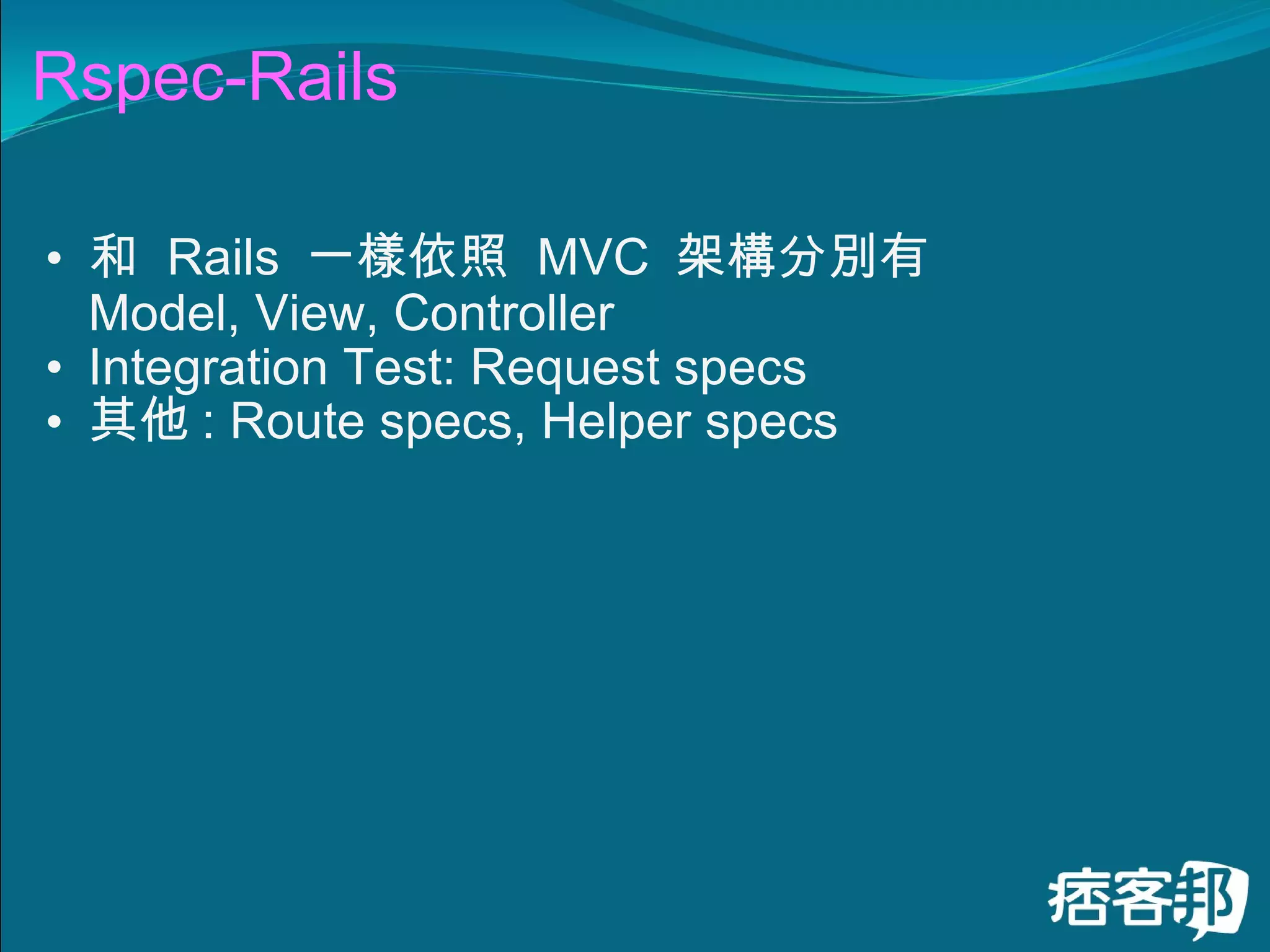 Rspec-Rails 和  Rails  一樣依照  MVC  架構分別有  Model, View, Controller  Integration Test: Request specs 其他 : Route specs, Helper specs 