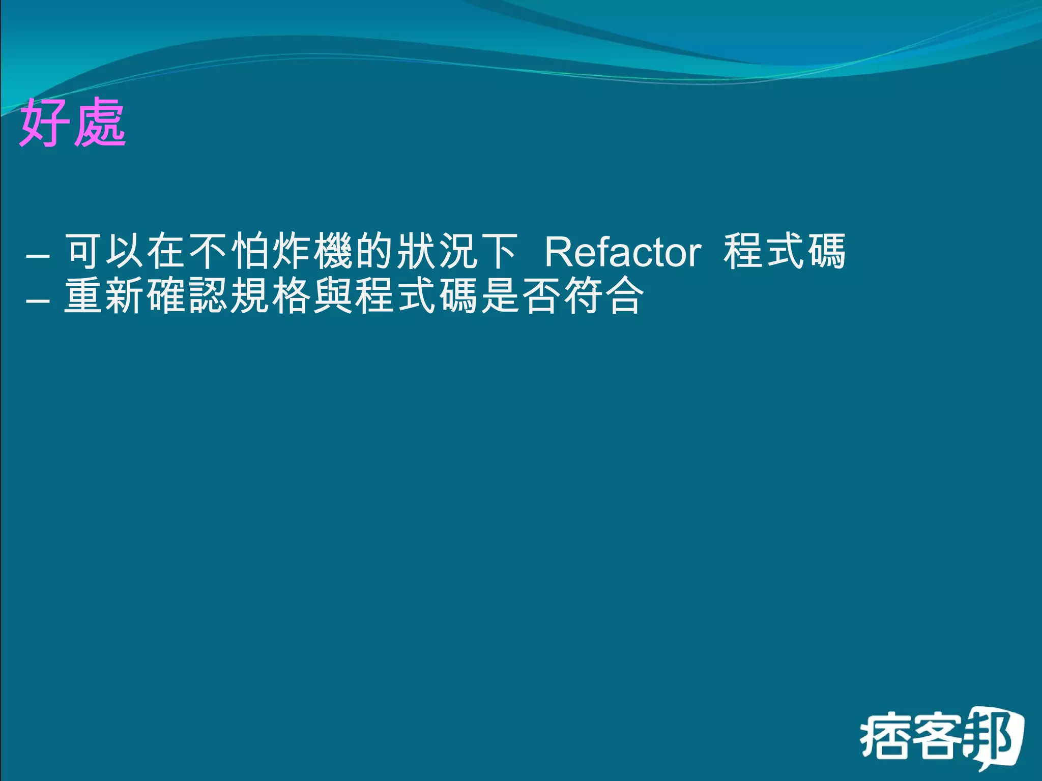好處 可以在不怕炸機的狀況下  Refactor  程式碼 重新確認規格與程式碼是否符合 