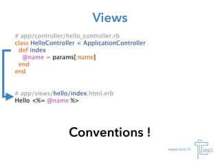 www.tinci.fr
Views
# app/controller/hello_controller.rb
class HelloController < ApplicationController
def index
@name = params[:name]
end
end
# app/views/hello/index.html.erb
Hello <%= @name %>
Conventions !
 