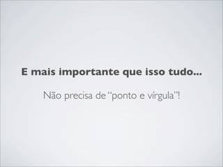 E mais importante que isso tudo...

    Não precisa de “ponto e vírgula”!
 
