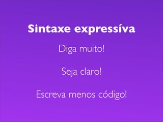 Sintaxe expressíva
      Diga muito!

      Seja claro!

 Escreva menos código!
 
