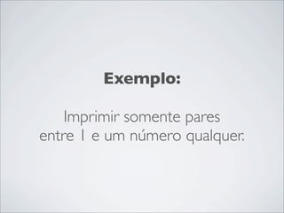 Exemplo:

    Imprimir somente pares
entre 1 e um número qualquer.
 