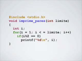 #include <stdio.h>
void imprime_pares(int limite)
{
  int i;
  for(i = 1; i < = limite; i++)
    if(i%2 == 0)
      printf("%dn", i);
}
 