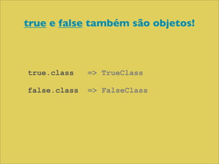 true e false também são objetos!



true.class    => TrueClass

false.class   => FalseClass
 