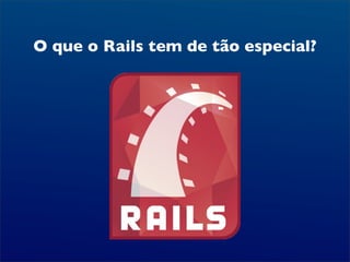 O que o Rails tem de tão especial?
 