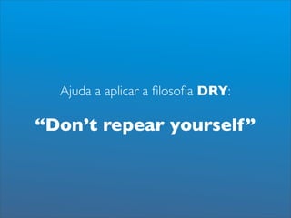 Ajuda a aplicar a ﬁlosoﬁa DRY:

“Don’t repear yourself”
 
