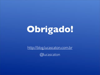 Obrigado!
http://blog.lucascaton.com.br
        @lucascaton
 