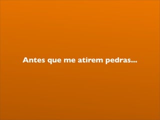 Antes que me atirem pedras...
 