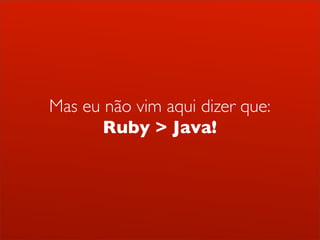 Mas eu não vim aqui dizer que:
       Ruby > Java!
 