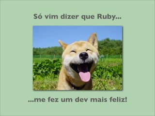 Só vim dizer que Ruby...




...me fez um dev mais feliz!
 