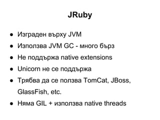 JRuby
● Изграден върху JVM
● Използва JVM GC - много бърз
● Не поддържа native extensions
● Unicorn не се поддържа
● Трябв...
