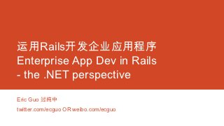 运用Rails开发企业应用程序
Enterprise App Dev in Rails
- the .NET perspective

Eric Guo 过纯中
twitter.com/ecguo OR weibo.com/ecguo
 
