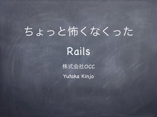 ちょっと怖くなくった
Rails
株式会社OCC
Yutaka Kinjo
 