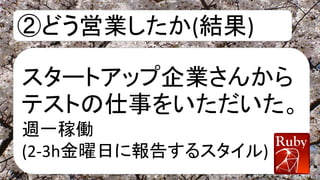 ②どう営業したか(結果)
スタートアップ企業さんから
テストの仕事をいただいた。
週一稼働
(2-3h金曜日に報告するスタイル)
 