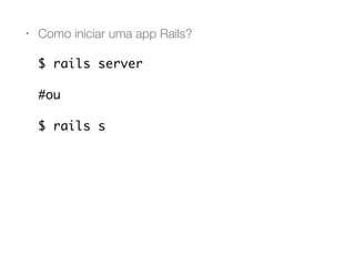 • Como iniciar uma app Rails?
$ rails server
#ou
$ rails s
 