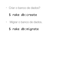 • Criar o banco de dados?
$ rake db:create
• Migrar o banco de dados.
$ rake db:migrate
 