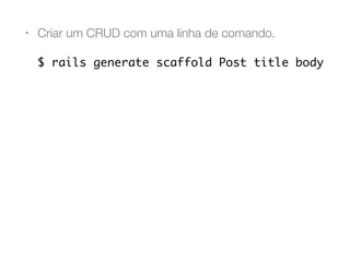 • Criar um CRUD com uma linha de comando.
$ rails generate scaffold Post title body
 