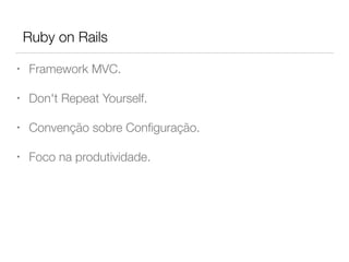Ruby on Rails
• Framework MVC.
• Don't Repeat Yourself.
• Convenção sobre Conﬁguração.
• Foco na produtividade.
 