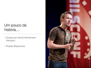 Um pouco da
história…
• Criado por David Heinemeier
Hansson

• Projeto Basecamp
 