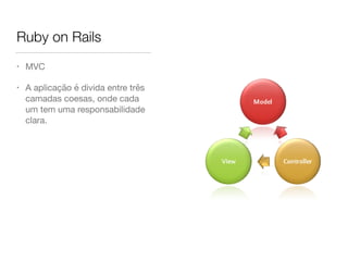 Ruby on Rails
• MVC

• A aplicação é divida entre três
camadas coesas, onde cada
um tem uma responsabilidade
clara.
 
