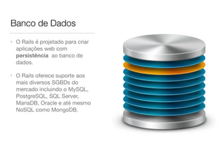 Banco de Dados
• O Rails é projetado para criar
aplicações web com
persistência ao banco de
dados.

• O Rails oferece suporte aos
mais diversos SGBDs do
mercado incluindo o MySQL,
PostgreSQL, SQL Server,
MariaDB, Oracle e até mesmo
NoSQL como MongoDB.
 
