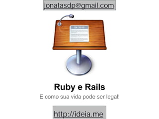 Ruby e Rails
E como sua vida pode ser legal!
http://ideia.me
jonatasdp@gmail.com
 
