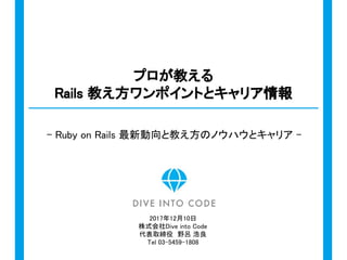 - Ruby on Rails 最新動向と教え方のノウハウとキャリア -
プロが教える
Rails 教え方ワンポイントとキャリア情報
2017年12月10日
株式会社Dive into Code
代表取締役　野呂 浩良
Tel 03-5459-1808
 