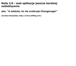 Rails 2.0 - web aplikacje jeszcze bardziej
subiektywnie

aka. quot;A właśnie, że nie zreferuje ChangeLoga!quot;
Jarosław Rzeszótko, http://www.stifflog.com/