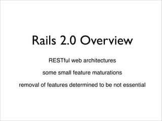 Rails 2.0 Overview
           RESTful web architectures

         some small feature maturations

removal of features determined to be not essential