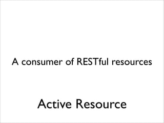 A consumer of RESTful resources



     Active Resource
