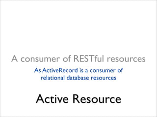 A consumer of RESTful resources
     As ActiveRecord is a consumer of
       relational database resources


     Active Resource