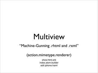 Multiview
“Machine-Gunning .rhtml and .rxml”

    (action.mimetype.renderer)
             show.html.erb
           index.atom.builder
            edit.iphone.haml