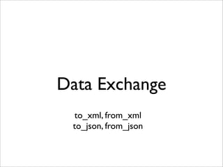 Data Exchange
 to_xml, from_xml
 to_json, from_json