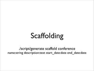 Scaffolding
        ./script/generate scaffold conference
name:string description:text start_date:date end_date:date