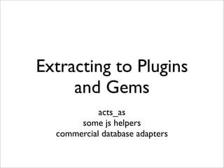 Extracting to Plugins
     and Gems
            acts_as
       some js helpers
  commercial database adapters