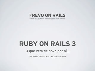 FREVO ON RAILS
   GRUPO DE USUÁRIOS RUBY/RAILS DE PERNAMBUCO




RUBY ON RAILS 3
 O que vem de novo por aí...
   GUILHERME CARVALHO E LAILSON BANDEIRA
 