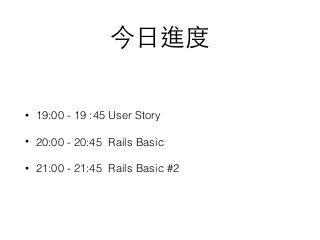 今⽇日進度
• 19:00 - 19 :45 User Story
• 20:00 - 20:45 Rails Basic
• 21:00 - 21:45 Rails Basic #2
 