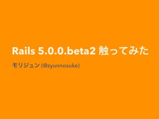 Rails 5.0.0.beta2 触ってみた
モリジュン (@zyunnosuke)
 