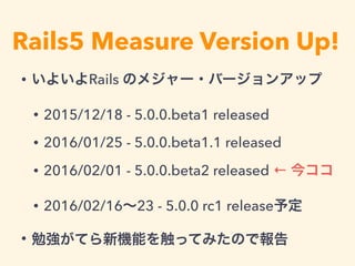 Rails5 Measure Version Up!
• いよいよRails のメジャー・バージョンアップ
• 2015/12/18 - 5.0.0.beta1 released
• 2016/01/25 - 5.0.0.beta1.1 rel...
