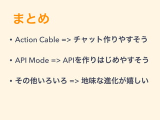 まとめ
• Action Cable => チャット作りやすそう
• API Mode => APIを作りはじめやすそう
• その他いろいろ => 地味な進化が嬉しい
 