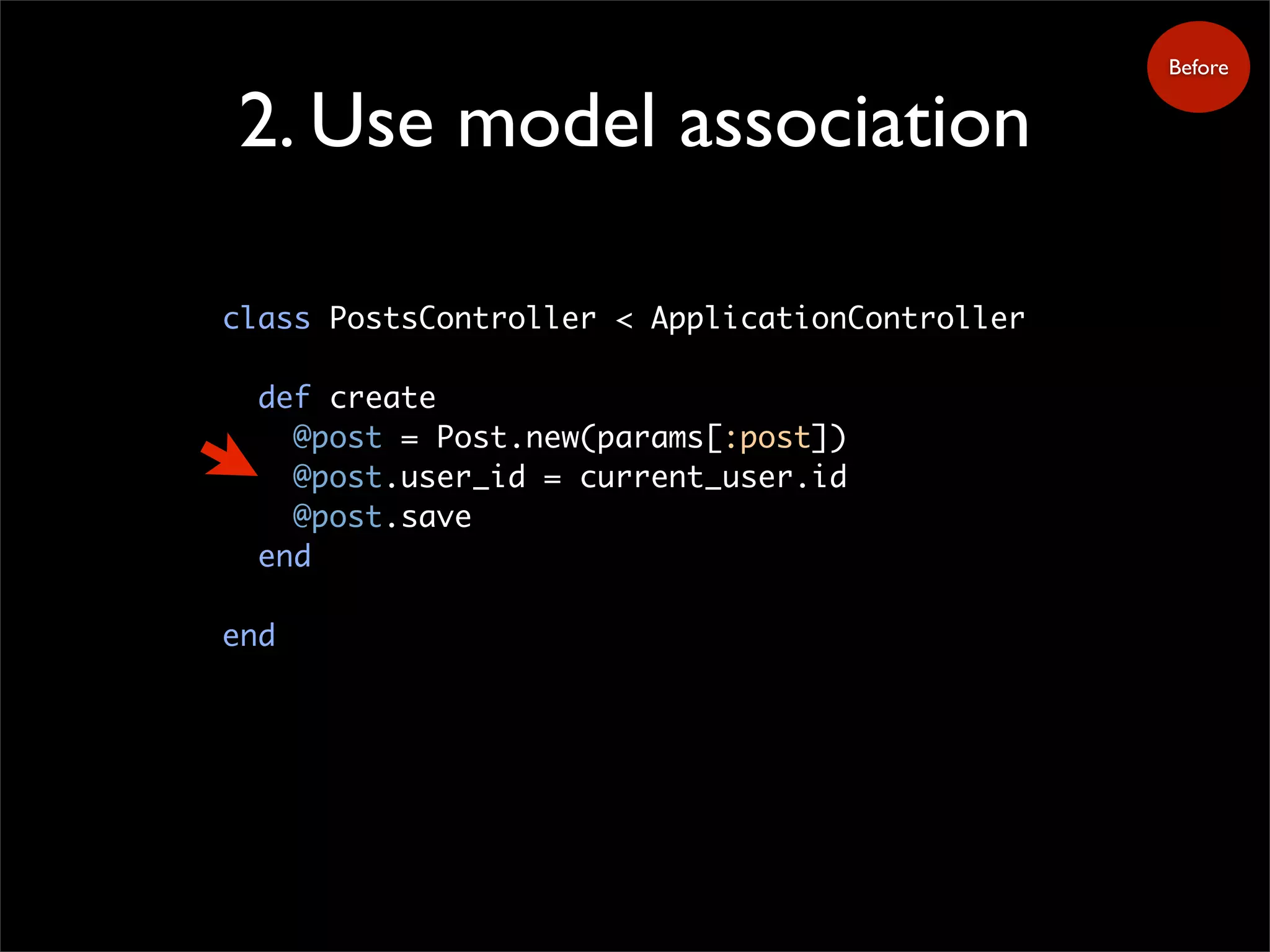 2. Use model association
class PostsController < ApplicationController
def create
@post = Post.new(params[:post])
@post.user_id = current_user.id
@post.save
end
end
Before
 