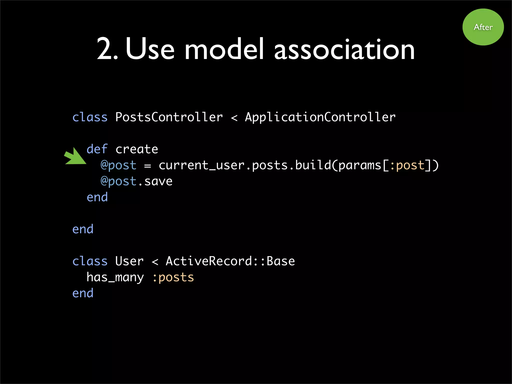 class PostsController < ApplicationController
def create
@post = current_user.posts.build(params[:post])
@post.save
end
end
class User < ActiveRecord::Base
has_many :posts
end
2. Use model association
After
 