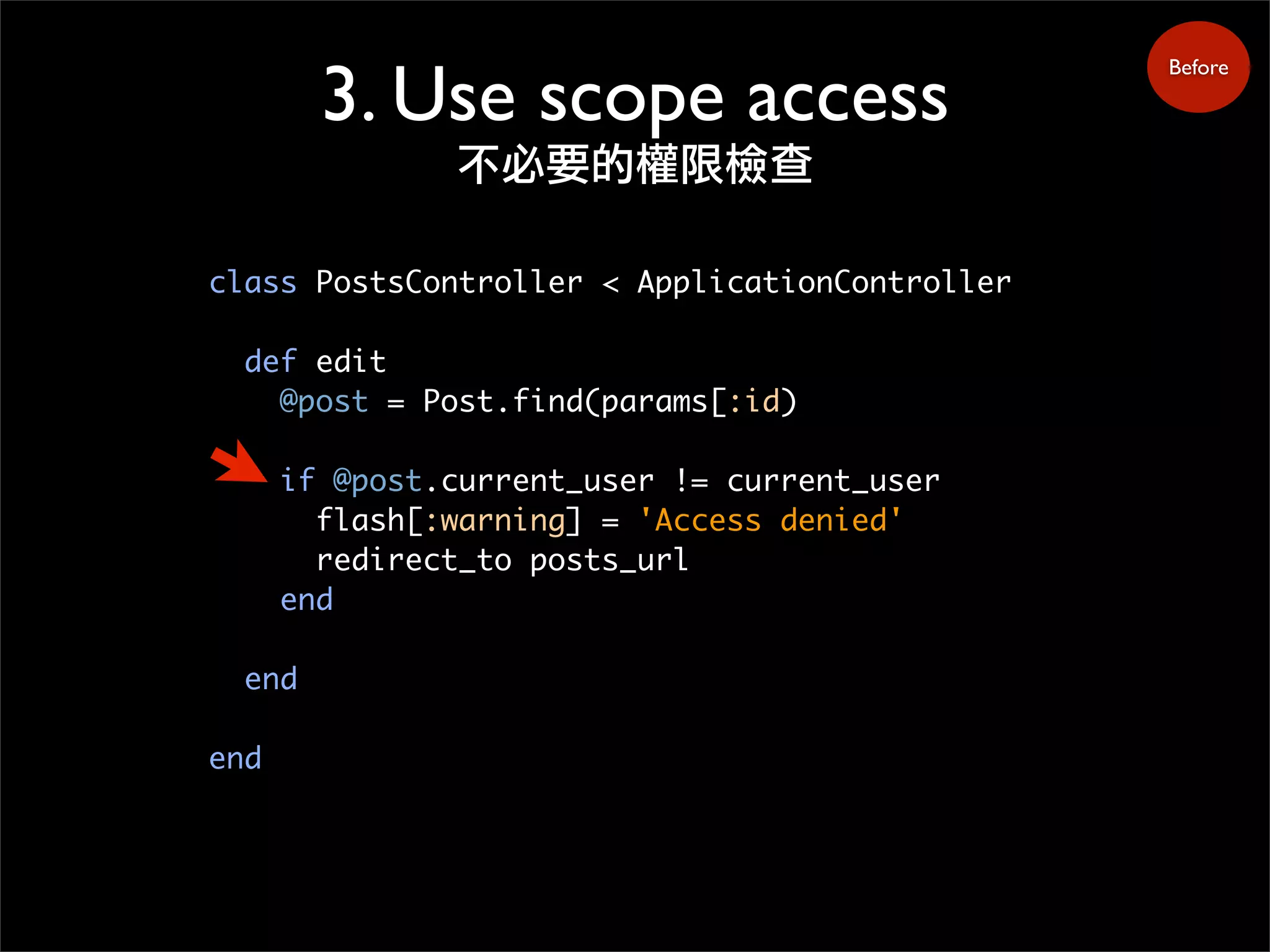 class PostsController < ApplicationController
def edit
@post = Post.find(params[:id)
if @post.current_user != current_user
flash[:warning] = 'Access denied'
redirect_to posts_url
end
end
end
3. Use scope access
不必要的權限檢查
Before
 