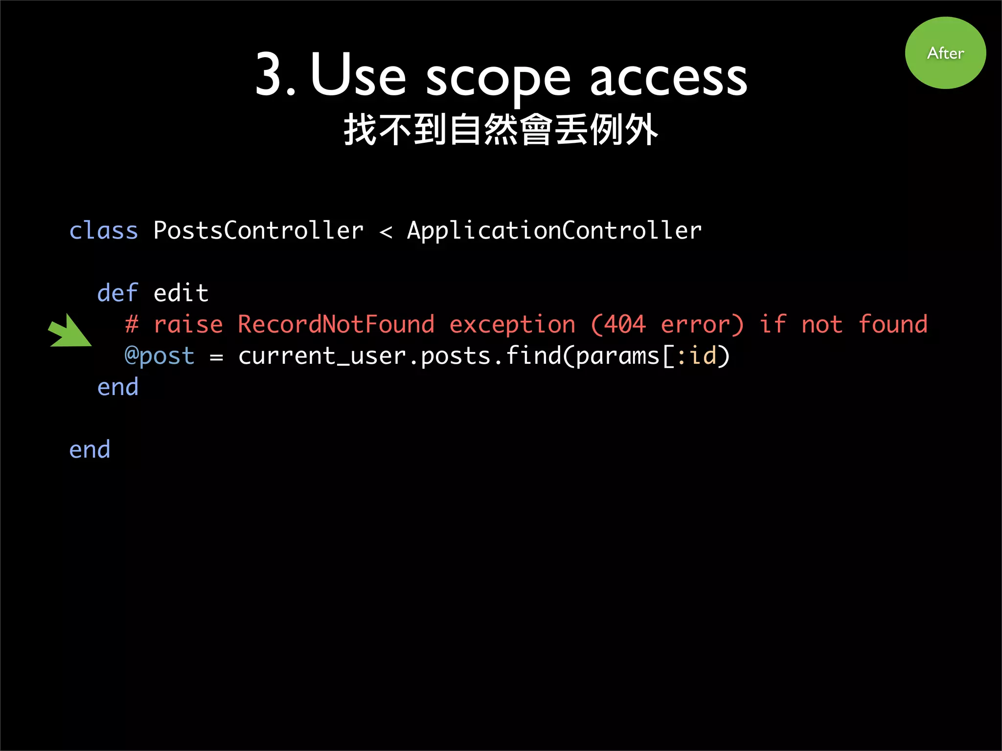 class PostsController < ApplicationController
def edit
# raise RecordNotFound exception (404 error) if not found
@post = current_user.posts.find(params[:id)
end
end
After
3. Use scope access
找不到自然會丟例外
 