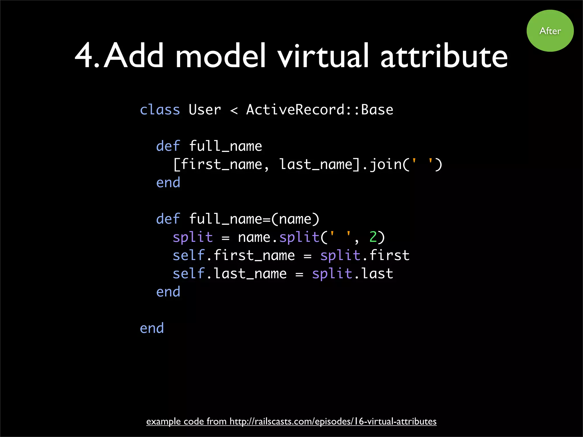 4.Add model virtual attribute
class User < ActiveRecord::Base
def full_name
[first_name, last_name].join(' ')
end
def full_name=(name)
split = name.split(' ', 2)
self.first_name = split.first
self.last_name = split.last
end
end
example code from http://railscasts.com/episodes/16-virtual-attributes
After
 