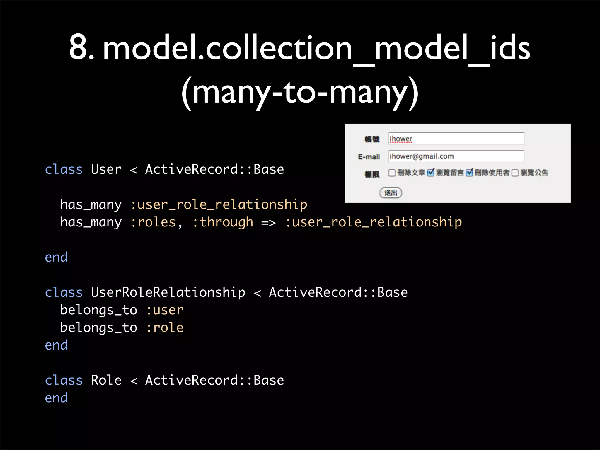 8. model.collection_model_ids
(many-to-many)
class User < ActiveRecord::Base
has_many :user_role_relationship
has_many :roles, :through => :user_role_relationship
end
class UserRoleRelationship < ActiveRecord::Base
belongs_to :user
belongs_to :role
end
class Role < ActiveRecord::Base
end
 