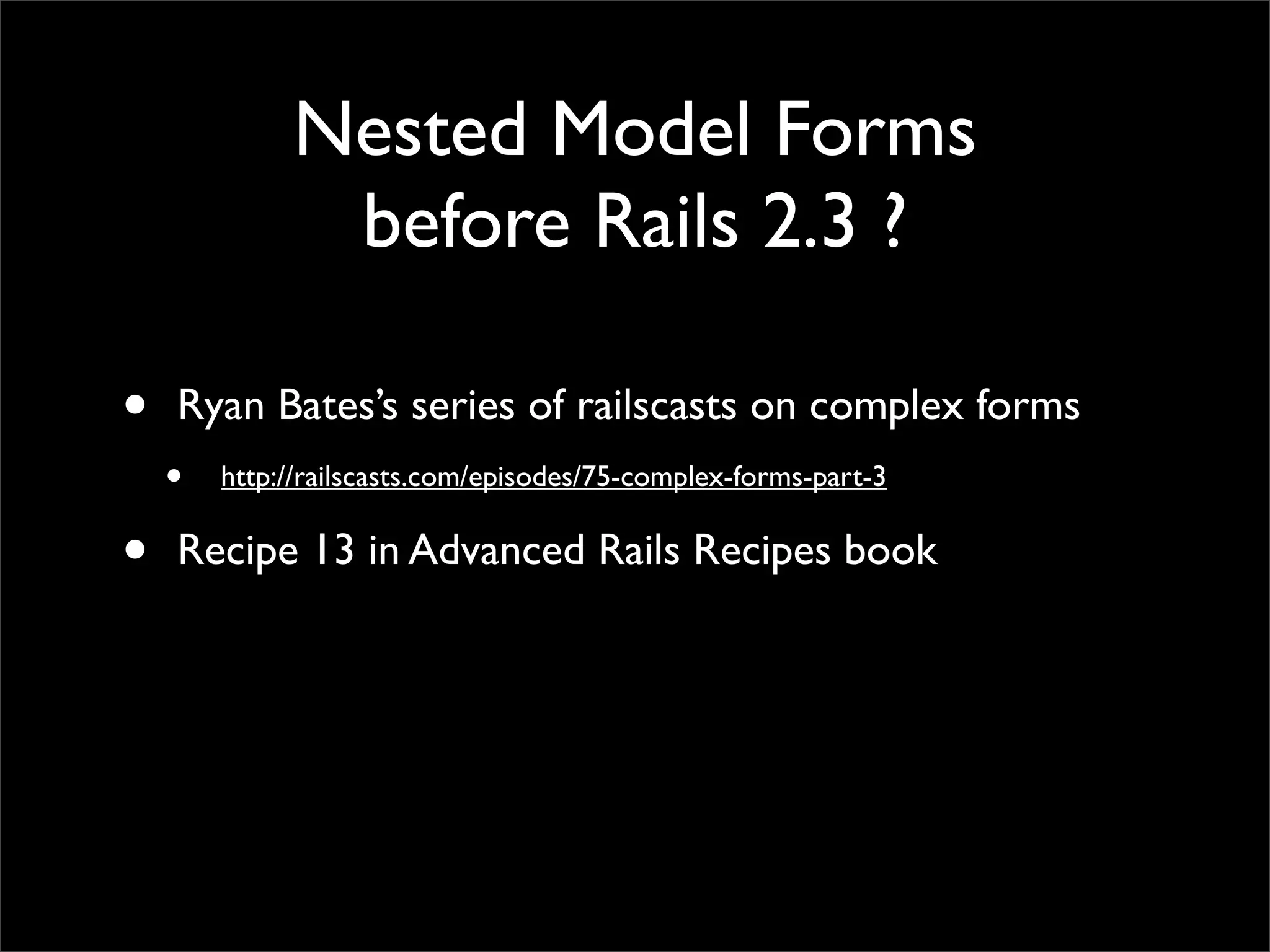 Nested Model Forms
before Rails 2.3 ?
• Ryan Bates’s series of railscasts on complex forms
• http://railscasts.com/episodes/75-complex-forms-part-3
• Recipe 13 in Advanced Rails Recipes book
 