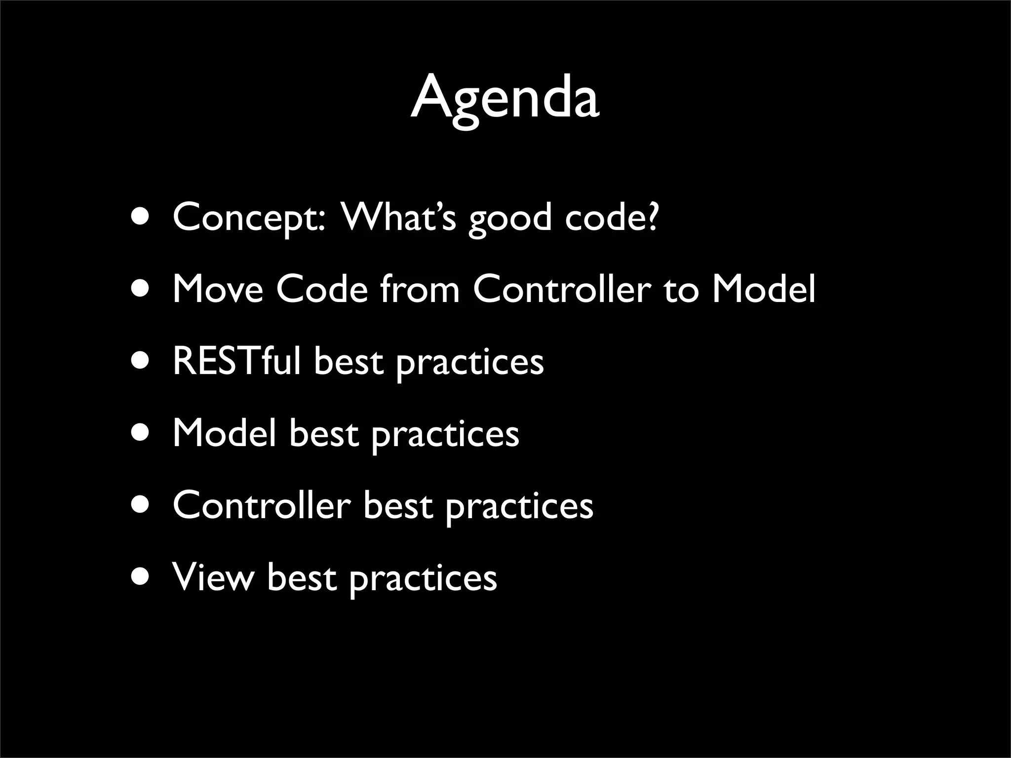 Agenda
• Concept: What’s good code?
• Move Code from Controller to Model
• RESTful best practices
• Model best practices
• Controller best practices
• View best practices
 