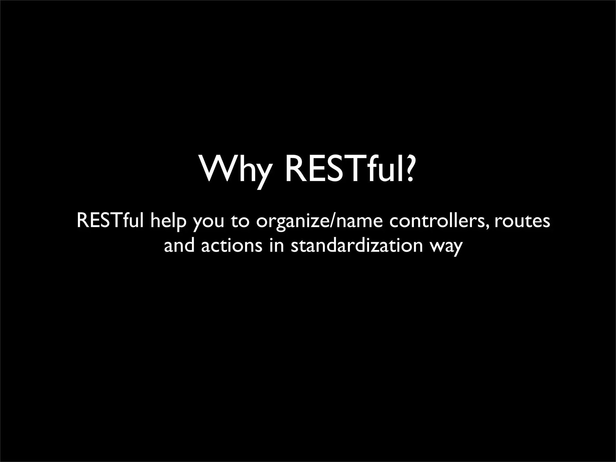 Why RESTful?
RESTful help you to organize/name controllers, routes
and actions in standardization way
 