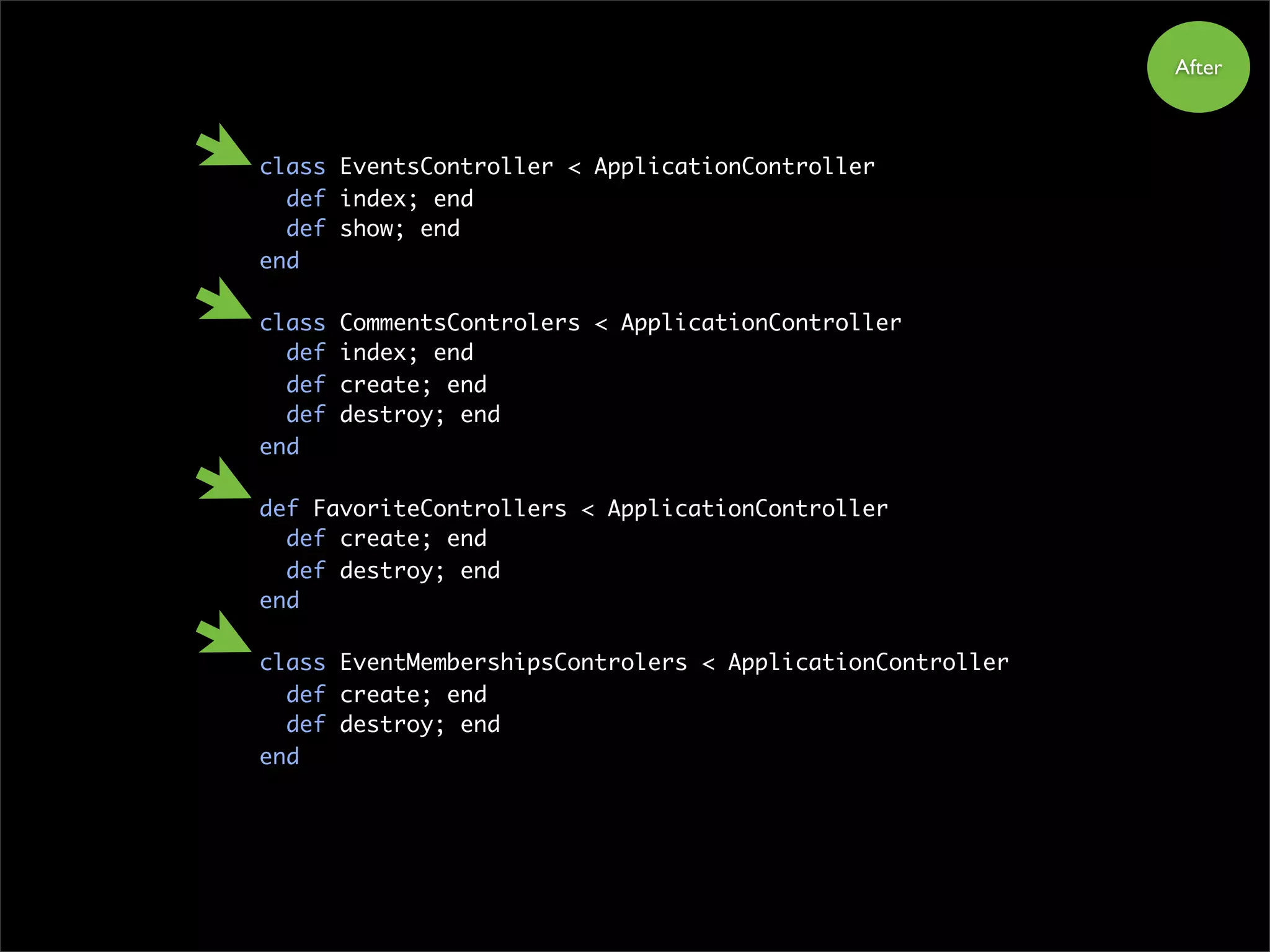 After
class EventsController < ApplicationController
def index; end
def show; end
end
class CommentsControlers < ApplicationController
def index; end
def create; end
def destroy; end
end
def FavoriteControllers < ApplicationController
def create; end
def destroy; end
end
class EventMembershipsControlers < ApplicationController
def create; end
def destroy; end
end
 